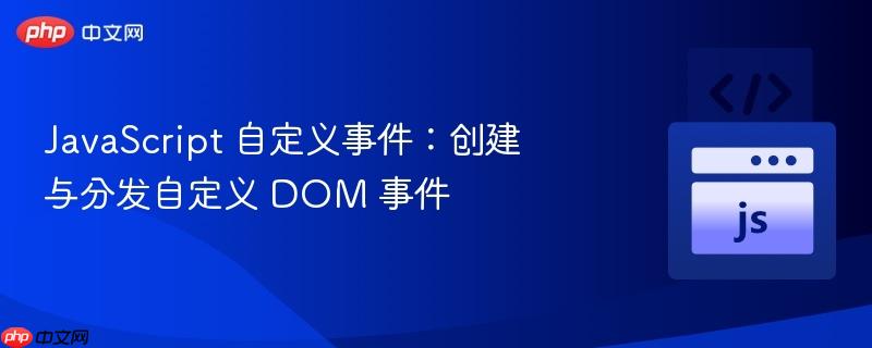 javascript 自定义事件:创建与分发自定义 dom 事件