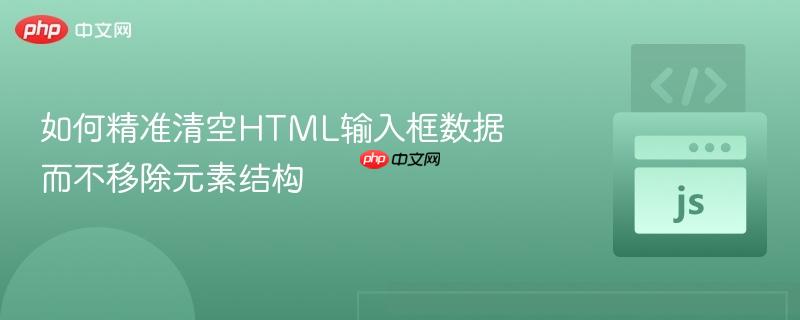 如何精准清空html输入框数据而不移除元素结构