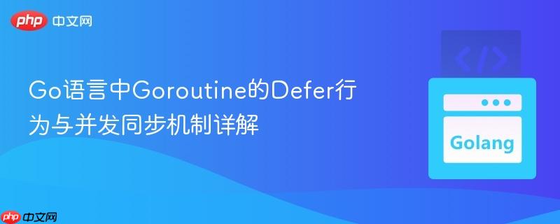 Go语言中Goroutine的Defer行为与并发同步机制详解