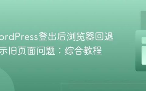 解决WordPress登出后浏览器回退按钮显示旧页面问题：综合教程