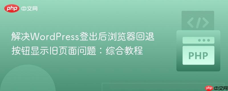 解决WordPress登出后浏览器回退按钮显示旧页面问题:综合教程
