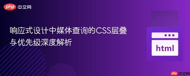 响应式设计中媒体查询的CSS层叠与优先级深度解析