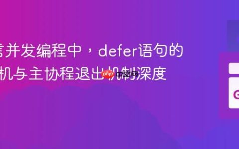 Go语言并发编程中，defer语句的执行时机与主协程退出机制深度解析