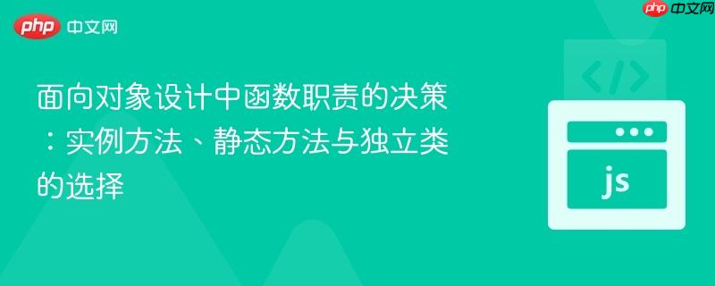 面向对象设计中函数职责的决策：实例方法、静态方法与独立类的选择