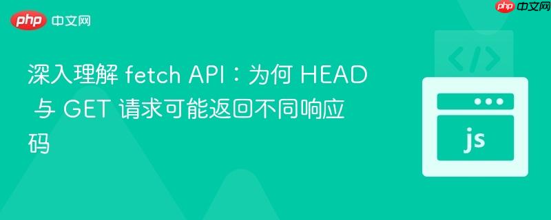 深入理解 fetch api:为何 head 与 get 请求可能返回不同响应码