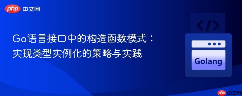 Go语言接口中的构造函数模式:实现类型实例化的策略与实践