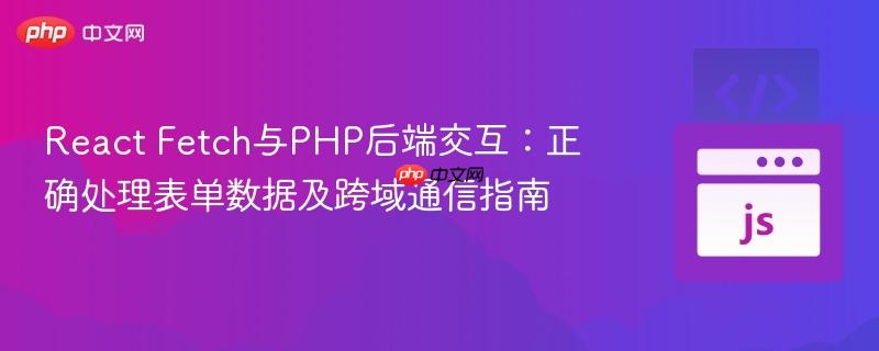 React Fetch与PHP后端交互:正确处理表单数据及跨域通信指南
