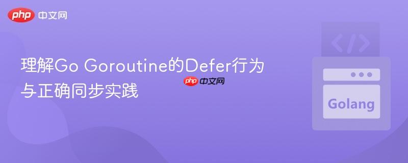 理解Go Goroutine的Defer行为与正确同步实践