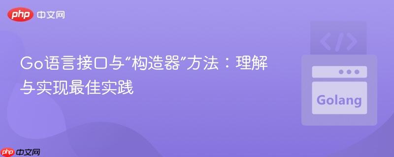 go语言接口与“构造器”方法：理解与实现最佳实践