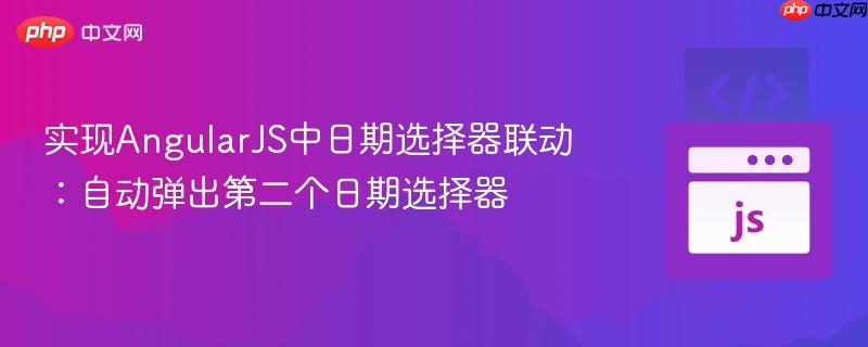 实现AngularJS中日期选择器联动:自动弹出第二个日期选择器