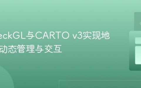 使用DeckGL与CARTO v3实现地图图层动态管理与交互