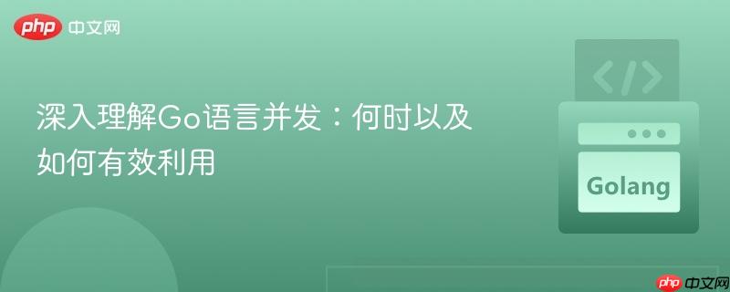 深入理解Go语言并发:何时以及如何有效利用