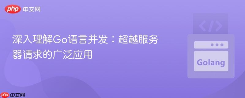 深入理解Go语言并发:超越服务器请求的广泛应用