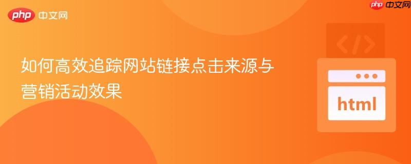 如何高效追踪网站链接点击来源与营销活动效果