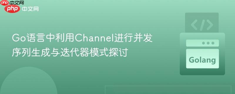 Go语言中利用Channel进行并发序列生成与迭代器模式探讨