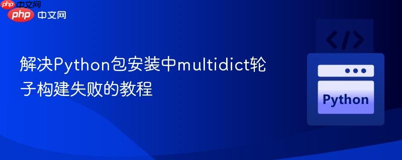 解决Python包安装中multidict轮子构建失败的教程