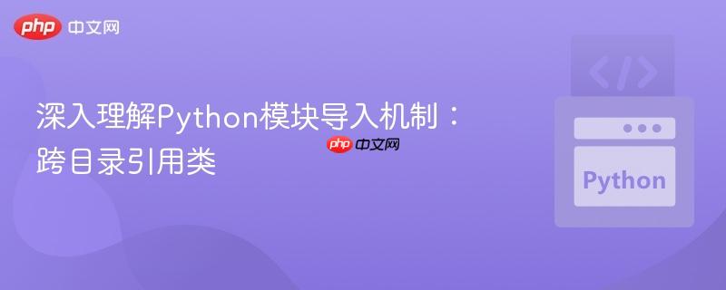 深入理解Python模块导入机制:跨目录引用类