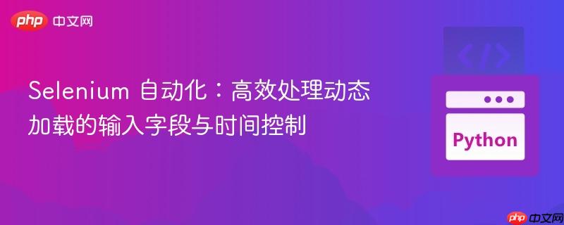 Selenium 自动化:高效处理动态加载的输入字段与时间控制