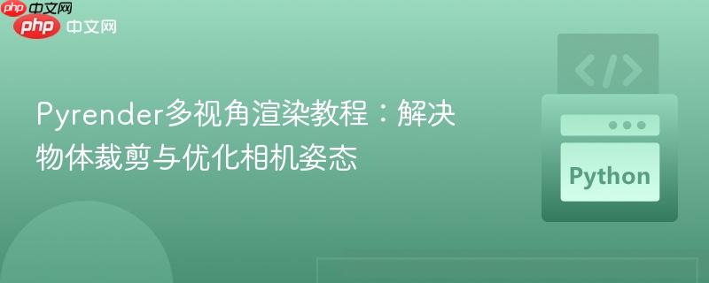 Pyrender多视角渲染教程:解决物体裁剪与优化相机姿态