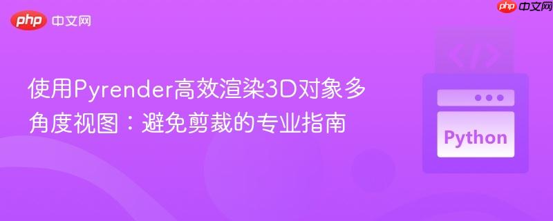 使用Pyrender高效渲染3D对象多角度视图:避免剪裁的专业指南