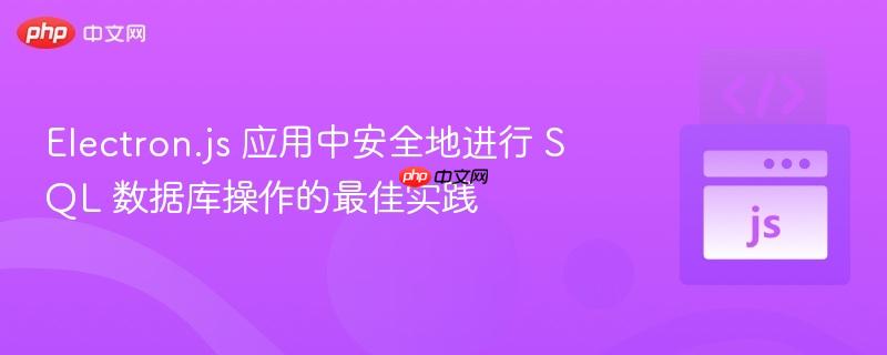Electron.js 应用中安全地进行 SQL 数据库操作的最佳实践