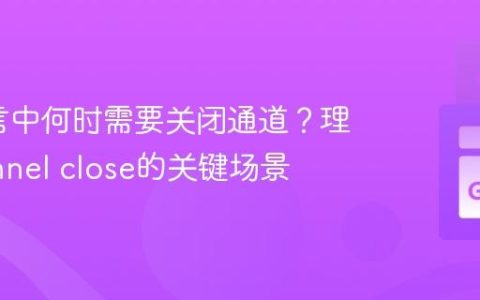 Go语言中何时需要关闭通道？理解channel close的关键场景