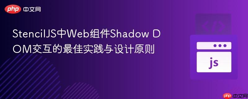 StencilJS中Web组件Shadow DOM交互的最佳实践与设计原则