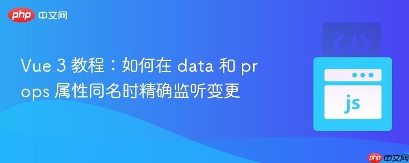 vue 3 教程:如何在 data 和 props 属性同名时精确监听变更