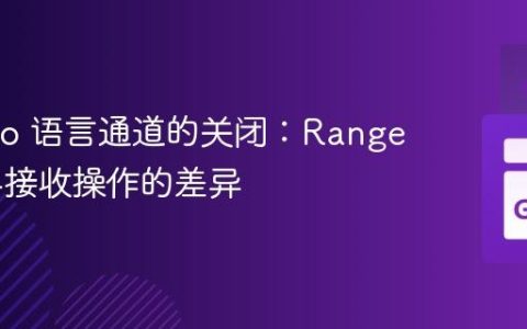 理解 Go 语言通道的关闭：Range 循环与接收操作的差异