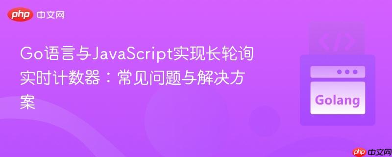 Go语言与JavaScript实现长轮询实时计数器:常见问题与解决方案