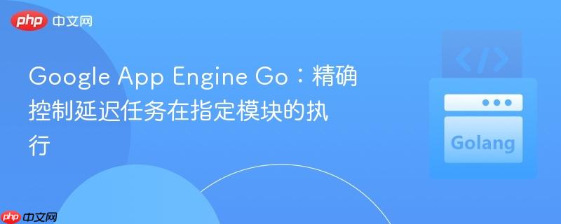 Google App Engine Go:精确控制延迟任务在指定模块的执行