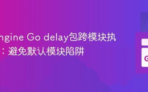 App Engine Go delay包跨模块执行指南：避免默认模块陷阱