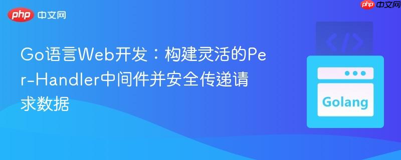 Go语言Web开发:构建灵活的Per-Handler中间件并安全传递请求数据