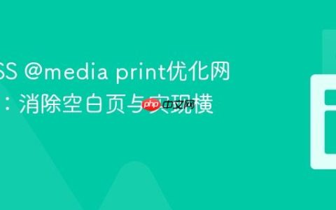 使用CSS @media print优化网页打印：消除空白页与实现横向布局