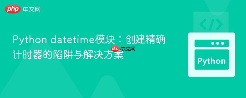 Python datetime模块：创建精确计时器的陷阱与解决方案