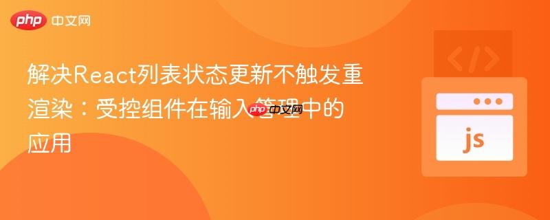 解决React列表状态更新不触发重渲染:受控组件在输入管理中的应用