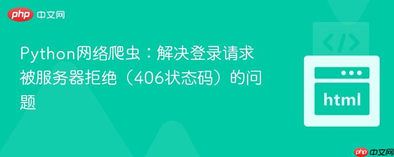 Python网络爬虫:解决登录请求被服务器拒绝(406状态码)的问题