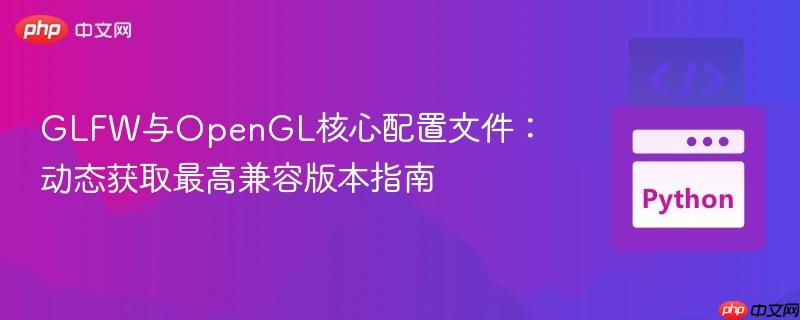 glfw与opengl核心配置文件:动态获取最高兼容版本指南