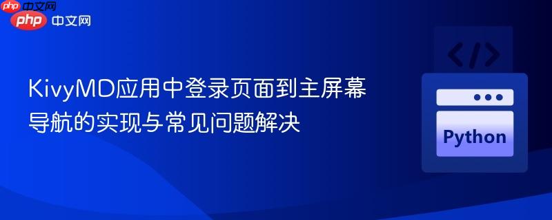 KivyMD应用中登录页面到主屏幕导航的实现与常见问题解决