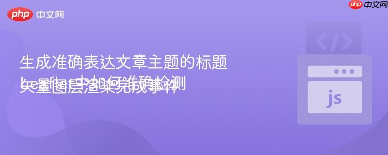 生成准确表达文章主题的标题Leaflet中如何准确检测矢量图层渲染完成事件