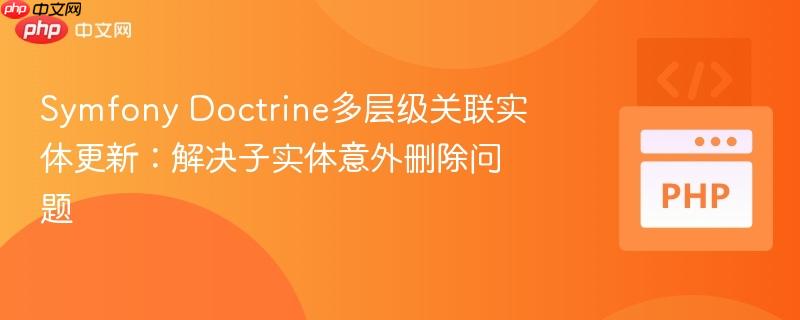 Symfony Doctrine多层级关联实体更新:解决子实体意外删除问题