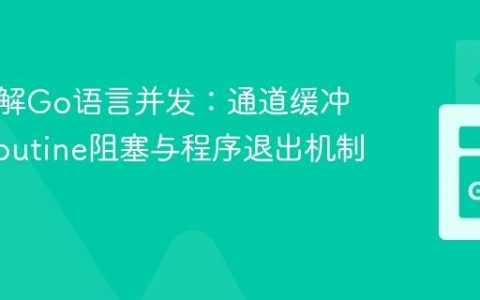 深入理解Go语言并发：通道缓冲、Goroutine阻塞与程序退出机制