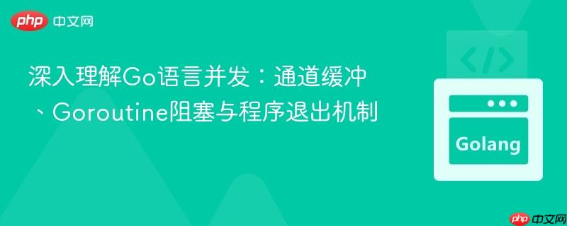 深入理解Go语言并发:通道缓冲、Goroutine阻塞与程序退出机制