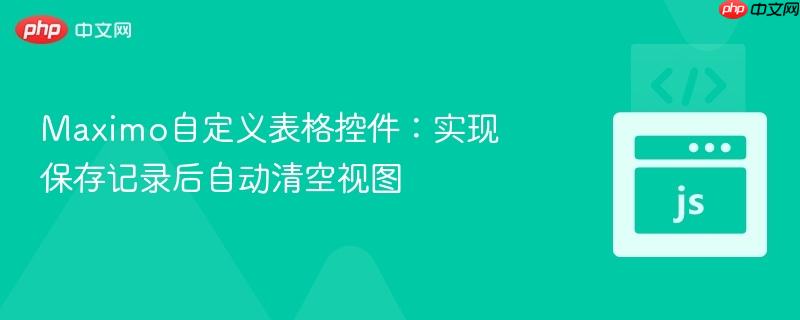 maximo自定义表格控件:实现保存记录后自动清空视图