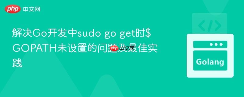 解决Go开发中sudo go get时$GOPATH未设置的问题及最佳实践