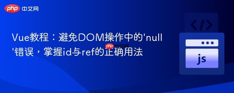 Vue教程:避免DOM操作中的'null'错误,掌握id与ref的正确用法