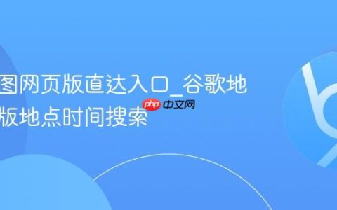 谷歌地图网页版直达入口_谷歌地图网页版地点时间搜索