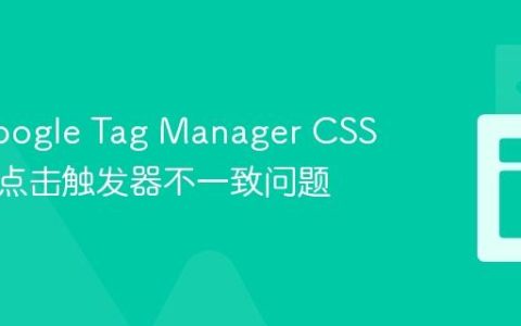 解决Google Tag Manager CSS选择器点击触发器不一致问题