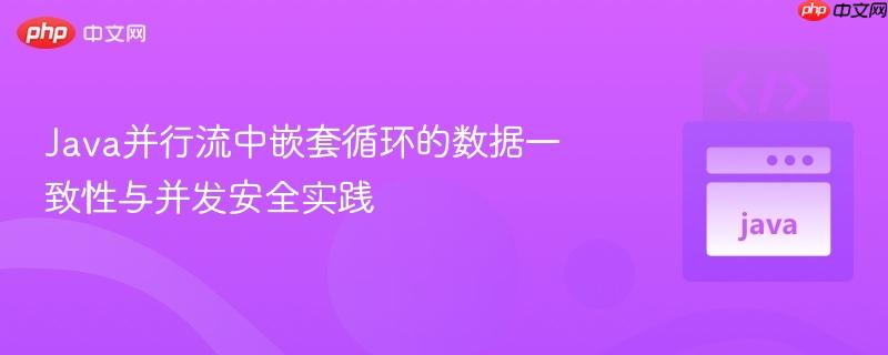 java并行流中嵌套循环的数据一致性与并发安全实践