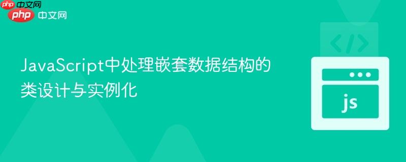 JavaScript中处理嵌套数据结构的类设计与实例化
